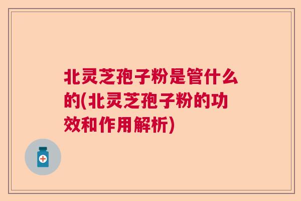 北灵芝孢子粉是管什么的(北灵芝孢子粉的功效和作用解析) 北灵芝孢子粉是管什么的(北灵芝孢子粉的功效和作用解析)