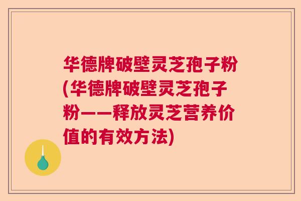 华德牌破壁灵芝孢子粉(华德牌破壁灵芝孢子粉——释放灵芝营养价值的有效方法) 华德牌破壁灵芝孢子粉(华德牌破壁灵芝孢子粉——释放灵芝营养价值的有效方法)