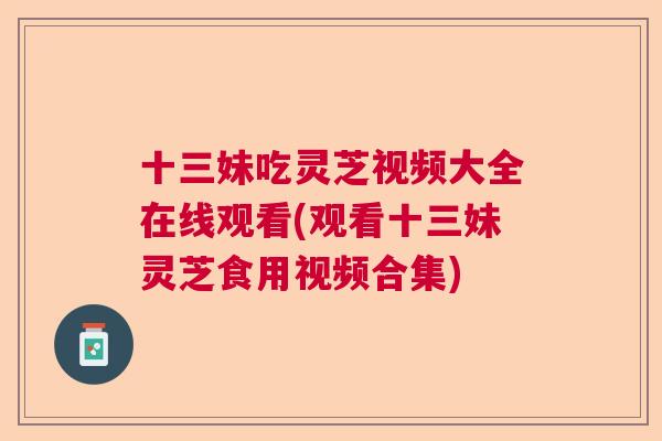 十三妹吃灵芝视频大全在线观看(观看十三妹灵芝食用视频合集)