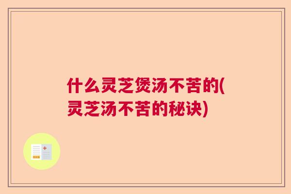 什么灵芝煲汤不苦的(灵芝汤不苦的秘诀)