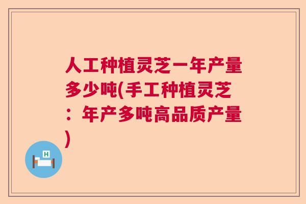 人工种植灵芝一年产量多少吨(手工种植灵芝：年产多吨高品质产量)