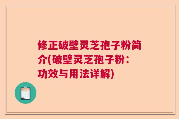 修正破壁灵芝孢子粉简介(破壁灵芝孢子粉：功效与用法详解)
