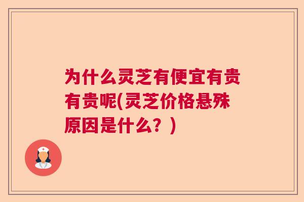 为什么灵芝有便宜有贵有贵呢(灵芝价格悬殊原因是什么？)