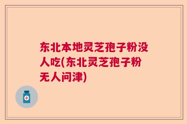 东北本地灵芝孢子粉没人吃(东北灵芝孢子粉无人问津)