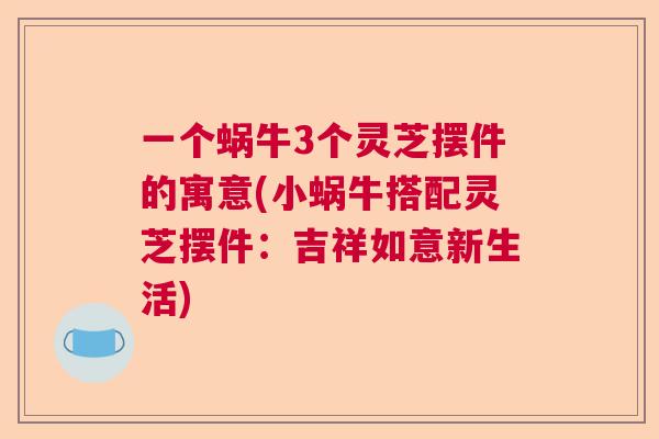 一个蜗牛3个灵芝摆件的寓意(小蜗牛搭配灵芝摆件：吉祥如意新生活)