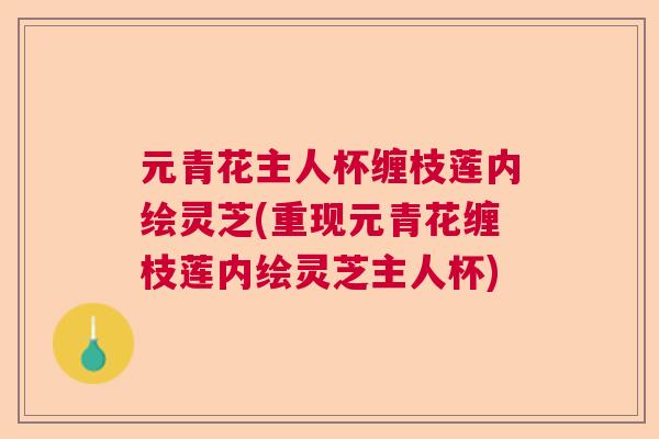 元青花主人杯缠枝莲内绘灵芝(重现元青花缠枝莲内绘灵芝主人杯)