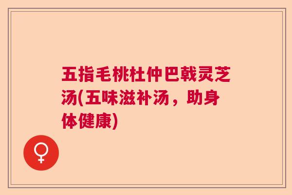 五指毛桃杜仲巴戟灵芝汤(五味滋补汤，助身体健康)
