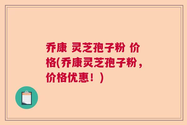 乔康 灵芝孢子粉 价格(乔康灵芝孢子粉,价格优惠!) 乔康 灵芝孢子粉 价格(乔康灵芝孢子粉,价格优惠!)