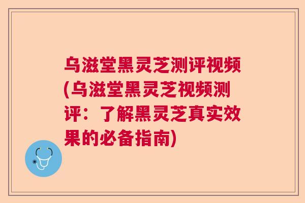 乌滋堂黑灵芝测评视频(乌滋堂黑灵芝视频测评：了解黑灵芝真实效果的必备指南)