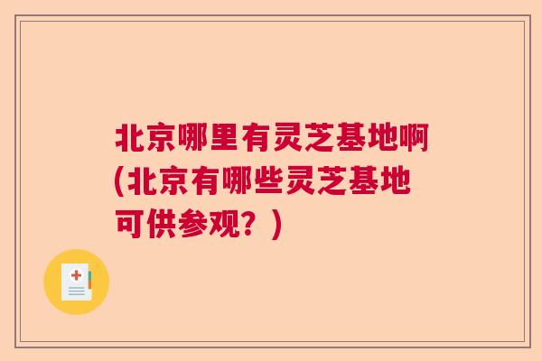 北京哪里有灵芝基地啊(北京有哪些灵芝基地可供参观?) 北京哪里有灵芝基地啊(北京有哪些灵芝基地可供参观?)