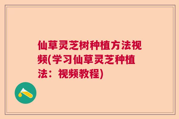 仙草灵芝树种植方法视频(学习仙草灵芝种植法:视频教程) 仙草灵芝树种植方法视频(学习仙草灵芝种植法:视频教程)