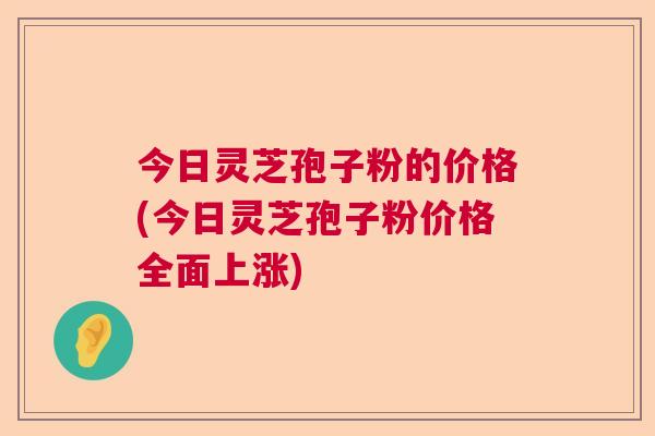 今日灵芝孢子粉的价格(今日灵芝孢子粉价格全面上涨) 今日灵芝孢子粉的价格(今日灵芝孢子粉价格全面上涨)
