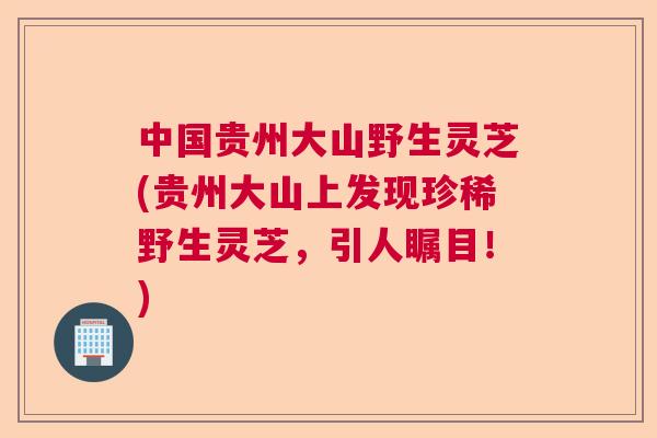 中国贵州大山野生灵芝(贵州大山上发现珍稀野生灵芝，引人瞩目！)