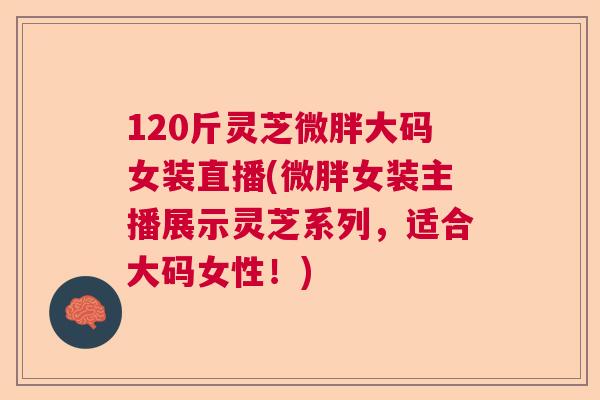 120斤灵芝微胖大码女装直播(微胖女装主播展示灵芝系列,适合大码女性!) 120斤灵芝微胖大码女装直播(微胖女装主播展示灵芝系列,适合大码女性!)