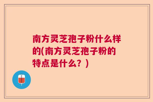 南方灵芝孢子粉什么样的(南方灵芝孢子粉的特点是什么？)