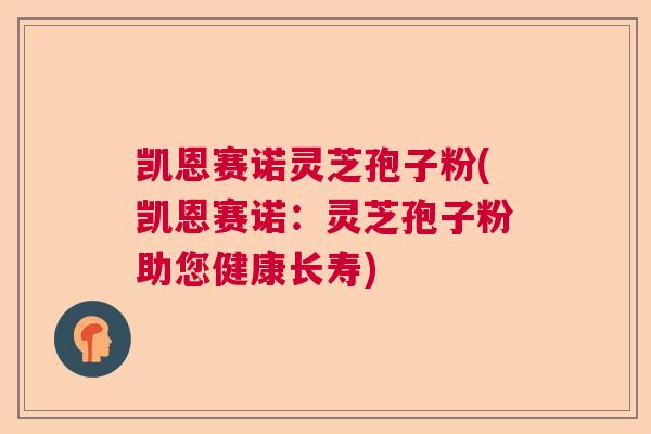 凯恩赛诺灵芝孢子粉(凯恩赛诺:灵芝孢子粉助您健康长寿) 凯恩赛诺灵芝孢子粉(凯恩赛诺:灵芝孢子粉助您健康长寿)