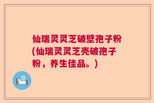 仙瑞灵灵芝破壁孢子粉(仙瑞灵灵芝壳破孢子粉，养生佳品。)