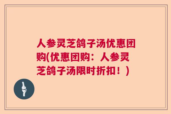 人参灵芝鸽子汤优惠团购(优惠团购：人参灵芝鸽子汤限时折扣！)