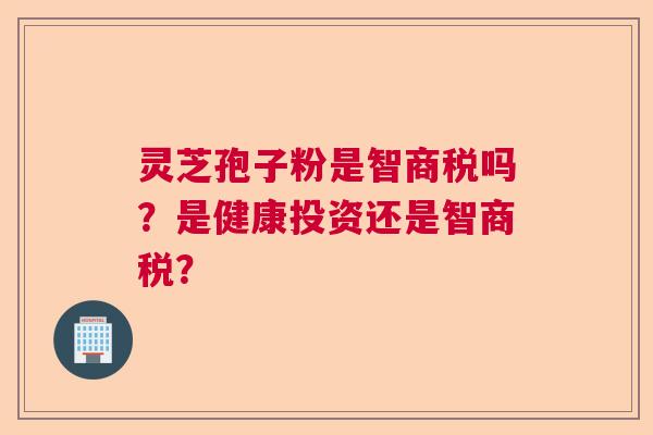 灵芝孢子粉是智商税吗？是健康投资还是智商税？