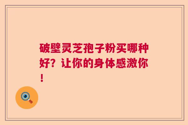 破壁灵芝孢子粉买哪种好？让你的身体感激你！