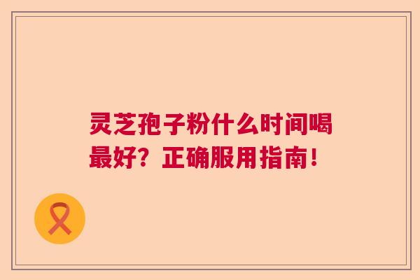 灵芝孢子粉什么时间喝最好？正确服用指南！