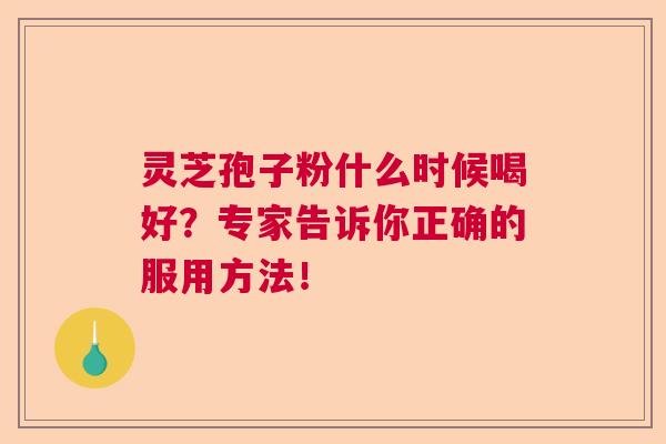 灵芝孢子粉什么时候喝好？专家告诉你正确的服用方法！