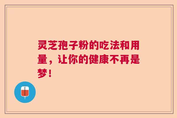 灵芝孢子粉的吃法和用量，让你的健康不再是梦！