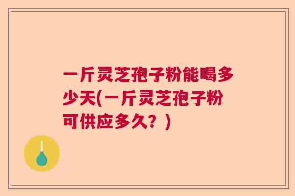 一斤灵芝孢子粉能喝多少天(一斤灵芝孢子粉可供应多久？)