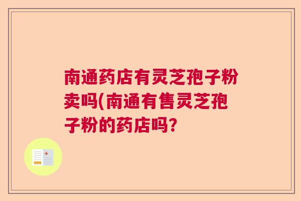 南通药店有灵芝孢子粉卖吗(南通有售灵芝孢子粉的药店吗？