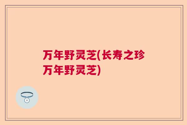万年野灵芝(长寿之珍万年野灵芝)