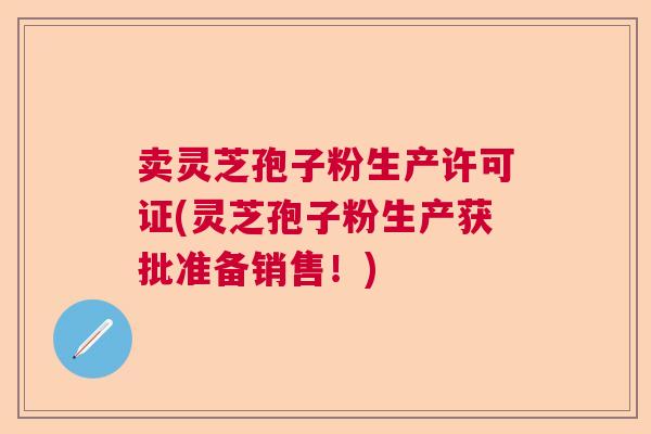 卖灵芝孢子粉生产许可证(灵芝孢子粉生产获批准备销售！)