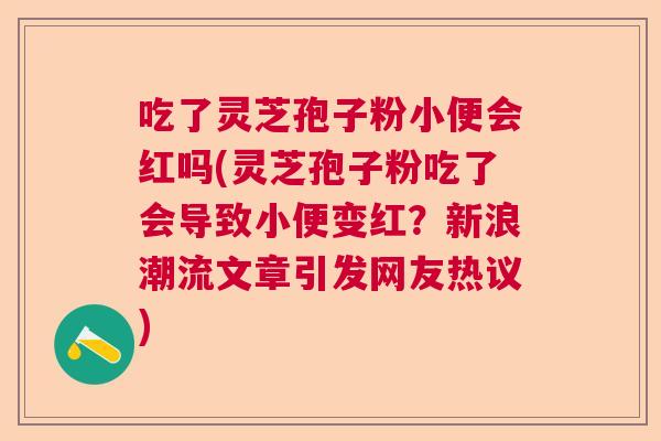 吃了灵芝孢子粉小便会红吗(灵芝孢子粉吃了会导致小便变红?新浪潮流文章引发网友热议) 吃了灵芝孢子粉小便会红吗(灵芝孢子粉吃了会导致小便变红?新浪潮流文章引发网友热议)