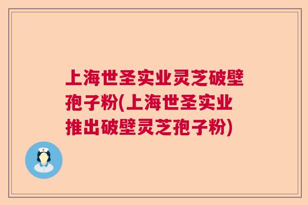上海世圣实业灵芝破壁孢子粉(上海世圣实业推出破壁灵芝孢子粉) 上海世圣实业灵芝破壁孢子粉(上海世圣实业推出破壁灵芝孢子粉)