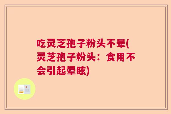 吃灵芝孢子粉头不晕(灵芝孢子粉头：食用不会引起晕眩)