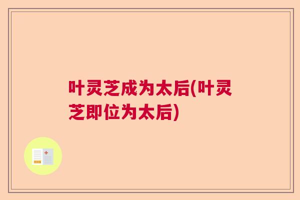 叶灵芝成为太后(叶灵芝即位为太后)