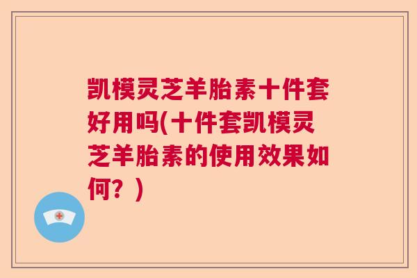 凯模灵芝羊胎素十件套好用吗(十件套凯模灵芝羊胎素的使用效果如何？)