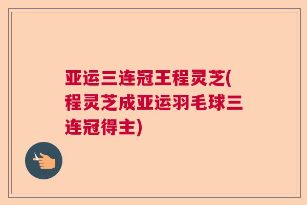 亚运三连冠王程灵芝(程灵芝成亚运羽毛球三连冠得主)