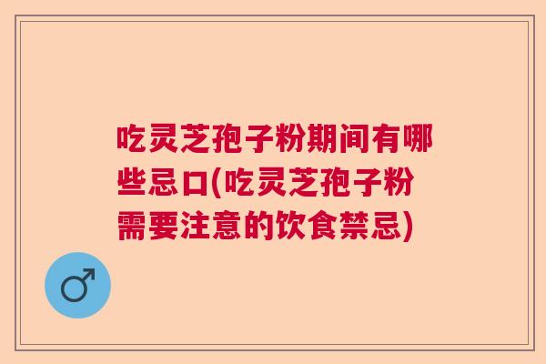吃灵芝孢子粉期间有哪些忌口(吃灵芝孢子粉需要注意的饮食禁忌)