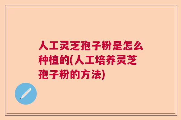 人工灵芝孢子粉是怎么种植的(人工培养灵芝孢子粉的方法)