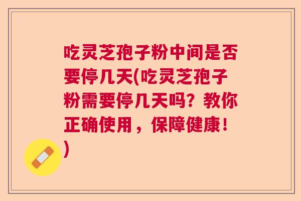 吃灵芝孢子粉中间是否要停几天(吃灵芝孢子粉需要停几天吗？教你正确使用，保障健康！)