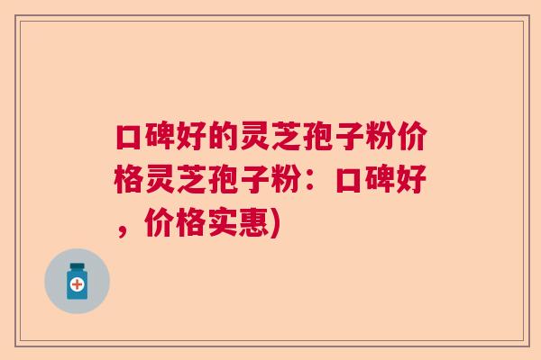 口碑好的灵芝孢子粉价格灵芝孢子粉:口碑好,价格实惠) 口碑好的灵芝孢子粉价格灵芝孢子粉:口碑好,价格实惠)