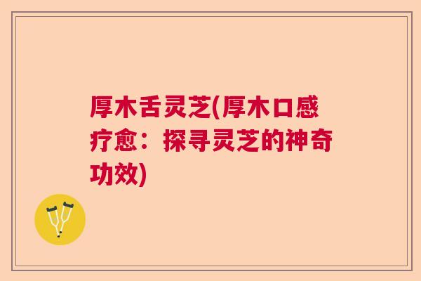 厚木舌灵芝(厚木口感疗愈：探寻灵芝的神奇功效)