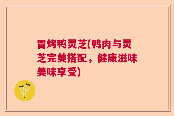 冒烤鸭灵芝(鸭肉与灵芝完美搭配，健康滋味美味享受)