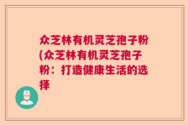 众芝林有机灵芝孢子粉(众芝林有机灵芝孢子粉:打造健康生活的选择 众芝林有机灵芝孢子粉(众芝林有机灵芝孢子粉:打造健康生活的选择