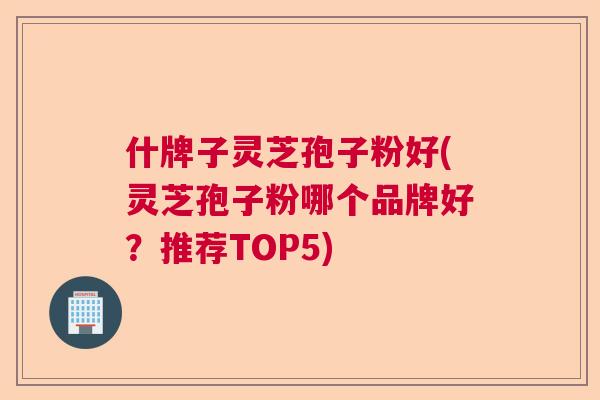 什牌子灵芝孢子粉好(灵芝孢子粉哪个品牌好？推荐TOP5)