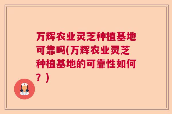 万辉农业灵芝种植基地可靠吗(万辉农业灵芝种植基地的可靠性如何？)