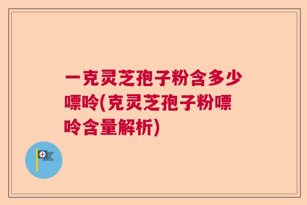 一克灵芝孢子粉含多少嘌呤(克灵芝孢子粉嘌呤含量解析)