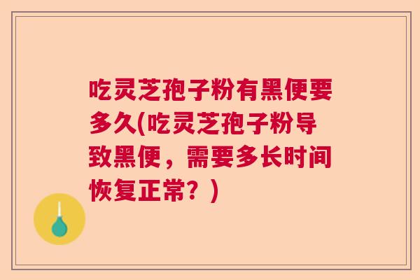 吃灵芝孢子粉有黑便要多久(吃灵芝孢子粉导致黑便，需要多长时间恢复正常？)
