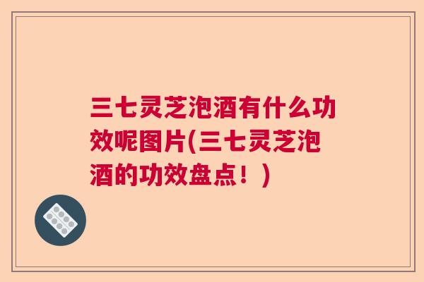 三七灵芝泡酒有什么功效呢图片(三七灵芝泡酒的功效盘点！)