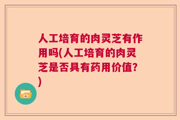 人工培育的肉灵芝有作用吗(人工培育的肉灵芝是否具有药用价值？)